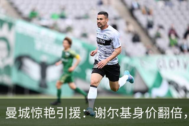 曼城惊艳引援：谢尔基身价翻倍，利物浦苦涩对比