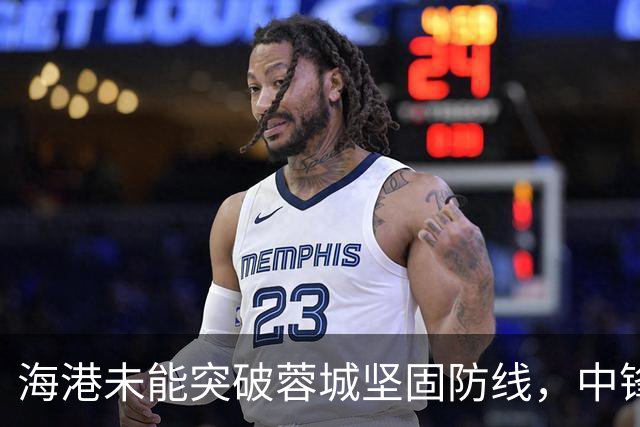 海港未能突破蓉城坚固防线，中锋实力成隐患