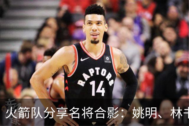 火箭队分享名将合影：姚明、林书豪、斯科拉等众多传奇齐聚中国赛