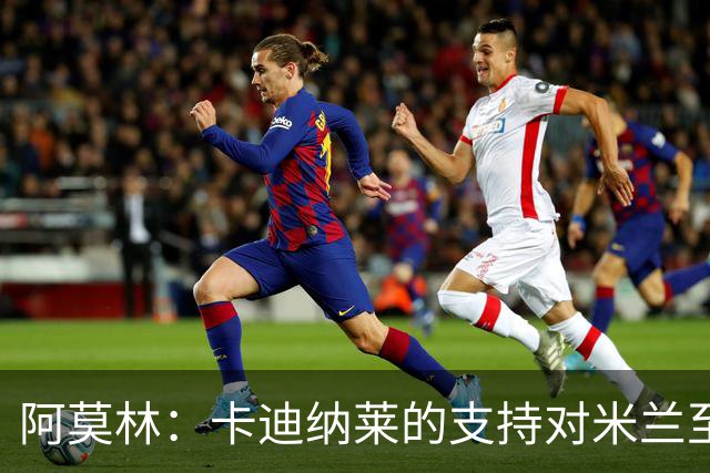阿莫林：卡迪纳莱的支持对米兰至关重要 普利西奇展现顶级实力